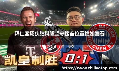 拜仁客场狭胜科隆坚守榜首位置稳如磐石
