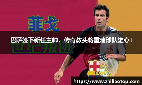 巴萨签下新任主帅，传奇教头将重建球队雄心！