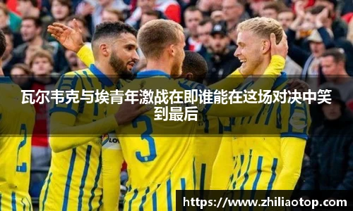 瓦尔韦克与埃青年激战在即谁能在这场对决中笑到最后