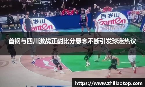 首钢与四川激战正酣比分悬念不断引发球迷热议