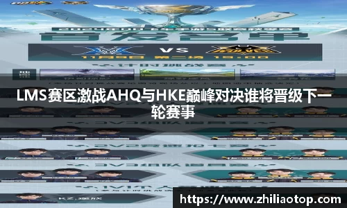 LMS赛区激战AHQ与HKE巅峰对决谁将晋级下一轮赛事