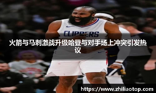 火箭与马刺激战升级哈登与对手场上冲突引发热议