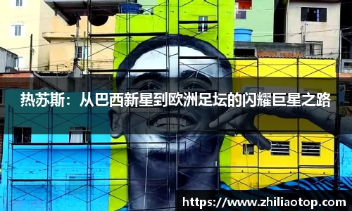 热苏斯：从巴西新星到欧洲足坛的闪耀巨星之路