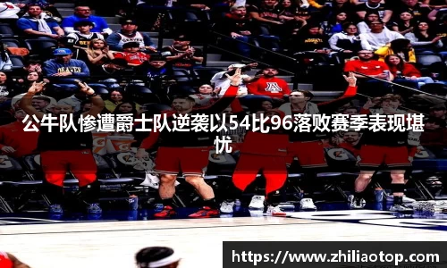 公牛队惨遭爵士队逆袭以54比96落败赛季表现堪忧