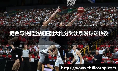 掘金与快船激战正酣大比分对决引发球迷热议