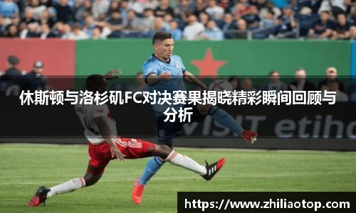 休斯顿与洛杉矶FC对决赛果揭晓精彩瞬间回顾与分析