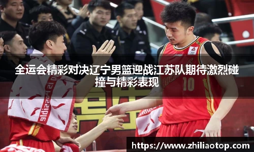 全运会精彩对决辽宁男篮迎战江苏队期待激烈碰撞与精彩表现