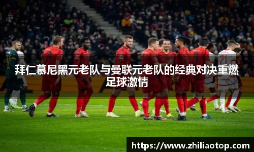 拜仁慕尼黑元老队与曼联元老队的经典对决重燃足球激情