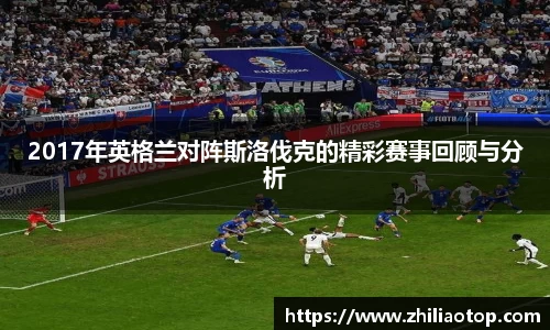 2017年英格兰对阵斯洛伐克的精彩赛事回顾与分析