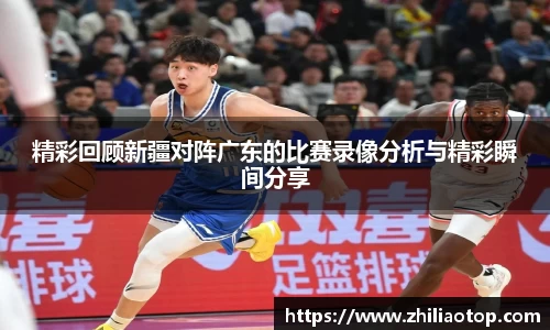 精彩回顾新疆对阵广东的比赛录像分析与精彩瞬间分享