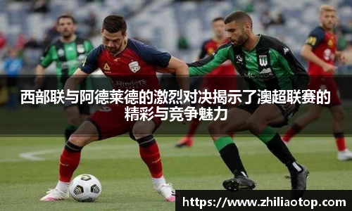 西部联与阿德莱德的激烈对决揭示了澳超联赛的精彩与竞争魅力