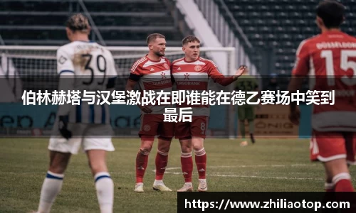 伯林赫塔与汉堡激战在即谁能在德乙赛场中笑到最后