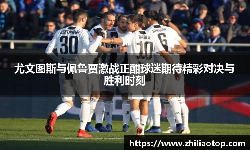 尤文图斯与佩鲁贾激战正酣球迷期待精彩对决与胜利时刻