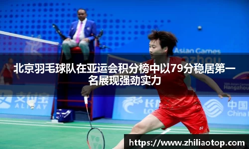 北京羽毛球队在亚运会积分榜中以79分稳居第一名展现强劲实力