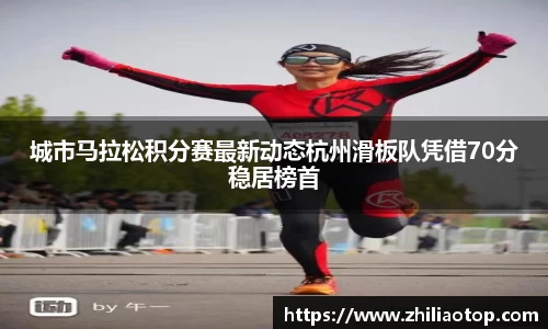 城市马拉松积分赛最新动态杭州滑板队凭借70分稳居榜首