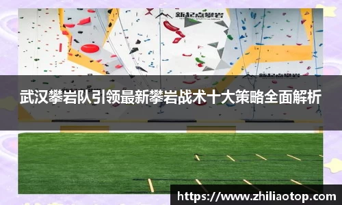 武汉攀岩队引领最新攀岩战术十大策略全面解析